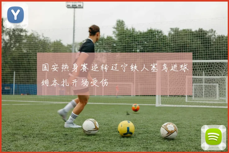 国安热身赛逆转辽宁铁人塞鸟进球姆本扎开场受伤