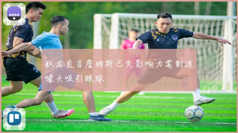 狄龙直言詹姆斯已失影响力需制造噱头吸引眼球
