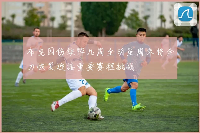 布克因伤缺阵几周全明星周末将全力恢复迎接重要赛程挑战