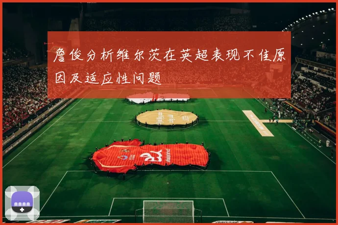 詹俊分析维尔茨在英超表现不佳原因及适应性问题
