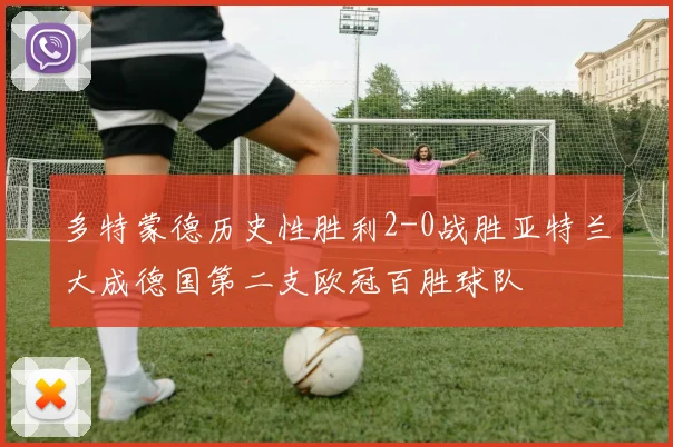 多特蒙德历史性胜利2-0战胜亚特兰大成德国第二支欧冠百胜球队