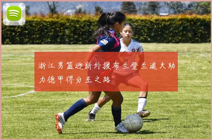 浙江男篮迎新外援布兰登兰道夫助力德甲得分王之路
