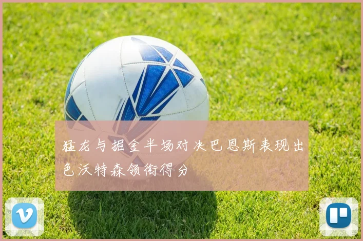 猛龙与掘金半场对决巴恩斯表现出色沃特森领衔得分
