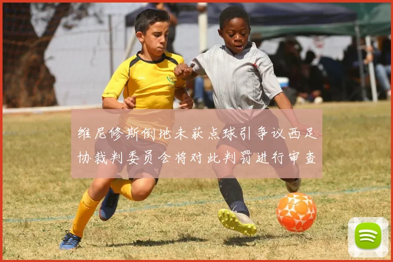 维尼修斯倒地未获点球引争议西足协裁判委员会将对此判罚进行审查