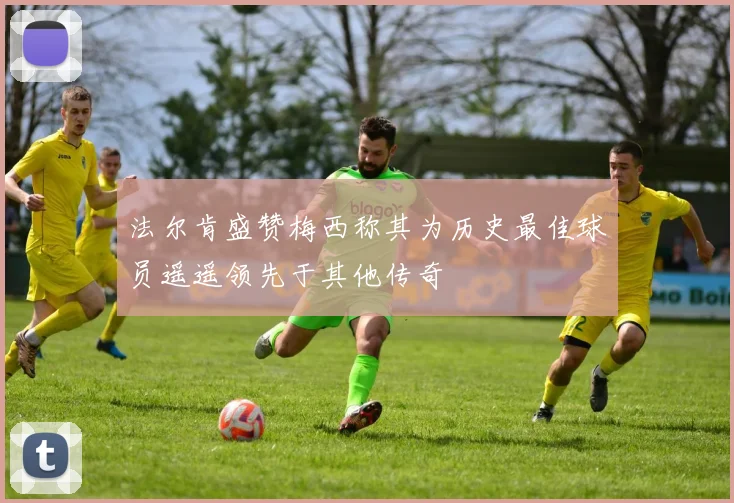 法尔肯盛赞梅西称其为历史最佳球员遥遥领先于其他传奇