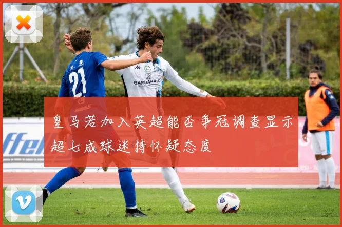 皇马若加入英超能否争冠调查显示超七成球迷持怀疑态度