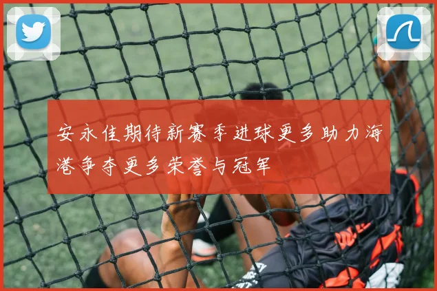 安永佳期待新赛季进球更多助力海港争夺更多荣誉与冠军