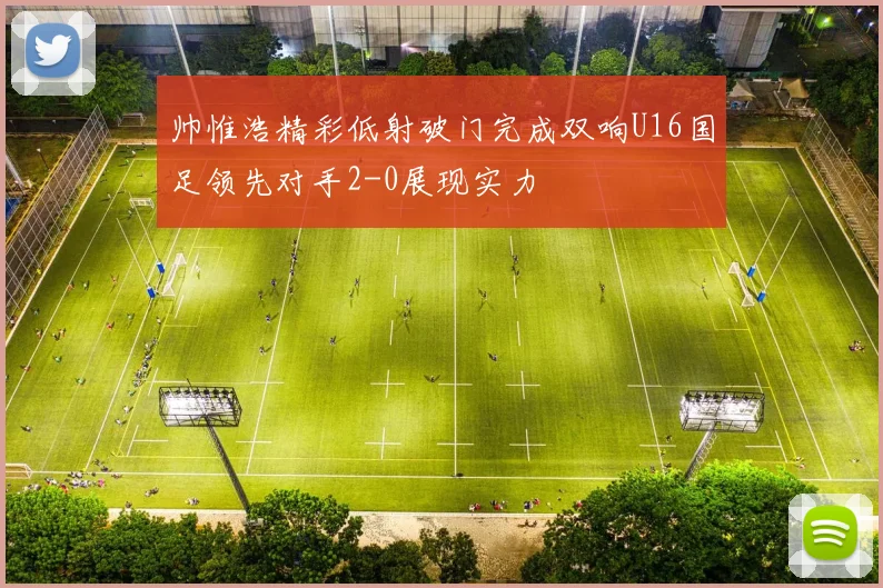 帅惟浩精彩低射破门完成双响U16国足领先对手2-0展现实力