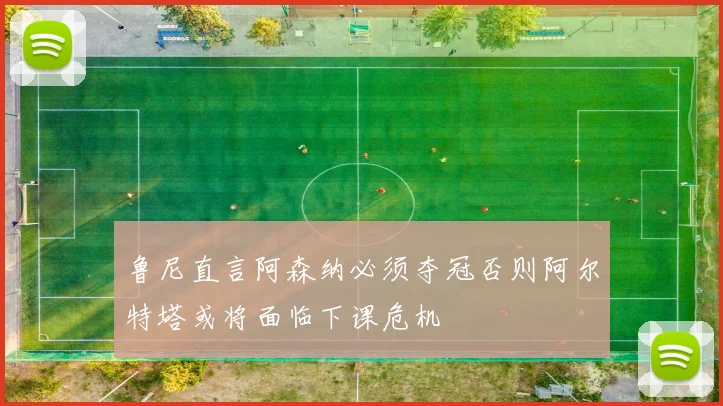 鲁尼直言阿森纳必须夺冠否则阿尔特塔或将面临下课危机