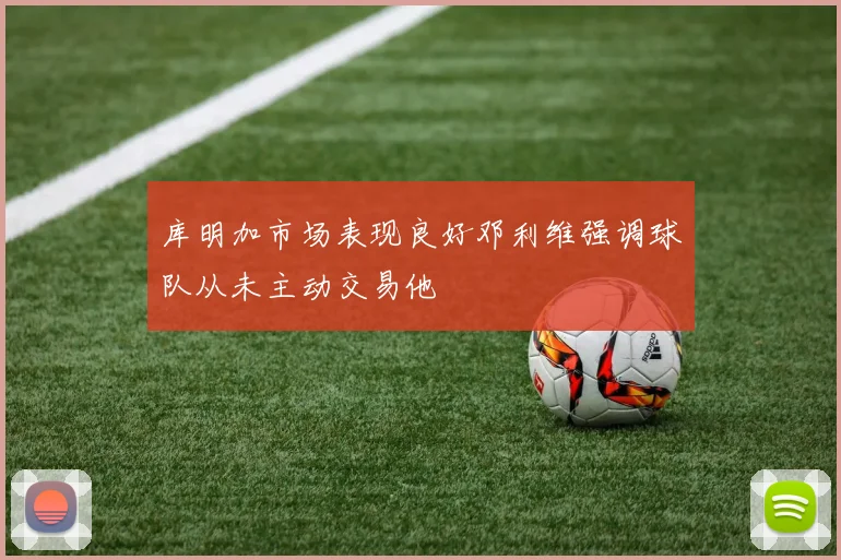 库明加市场表现良好邓利维强调球队从未主动交易他