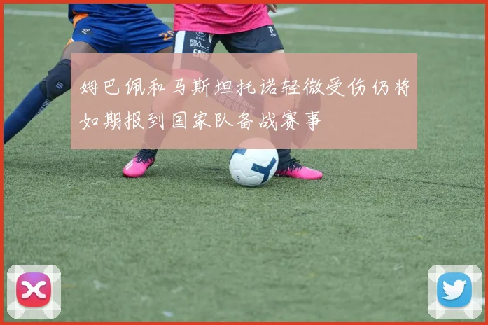 姆巴佩和马斯坦托诺轻微受伤仍将如期报到国家队备战赛事