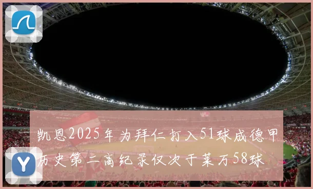 凯恩2025年为拜仁打入51球成德甲历史第二高纪录仅次于莱万58球