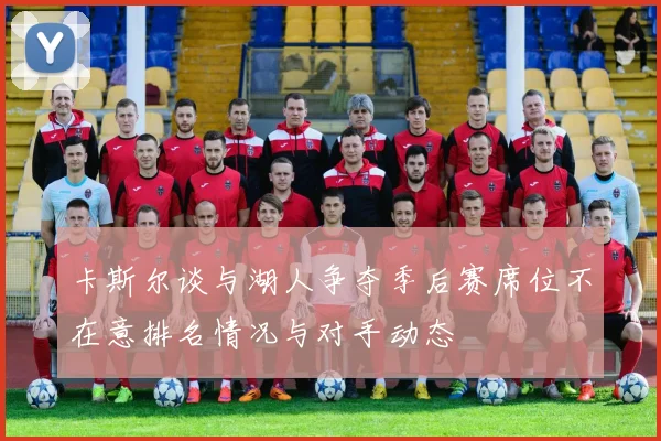 卡斯尔谈与湖人争夺季后赛席位不在意排名情况与对手动态