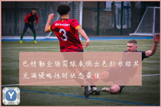 巴特勒全场罚球表现出色科尔称其充满侵略性时状态最佳