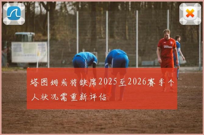 塔图姆或将缺席2025至2026赛季个人状况需重新评估