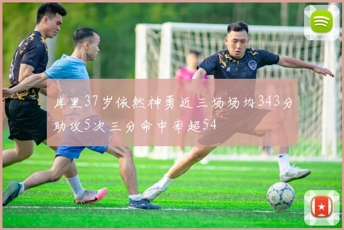 库里37岁依然神勇近三场场均343分助攻5次三分命中率超54