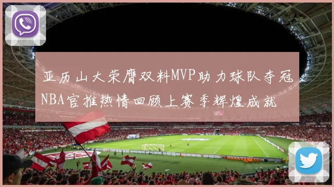 亚历山大荣膺双料MVP助力球队夺冠NBA官推热情回顾上赛季辉煌成就