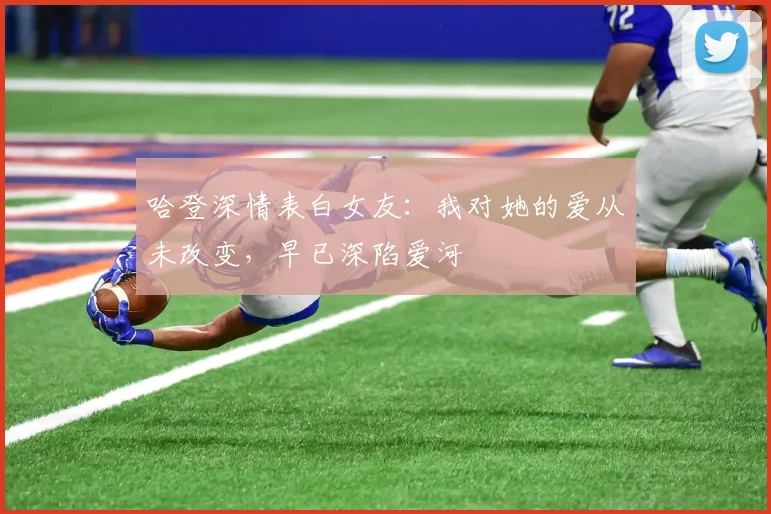 哈登深情表白女友：我对她的爱从未改变，早已深陷爱河