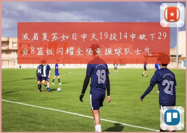 浓眉复苏如日中天19投14中砍下29分8篮板闪耀全场重振球队士气