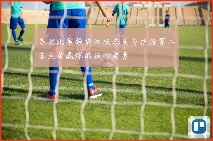 乌尔比希强调积极态度与拼抢第二落点是赢球的核心要素