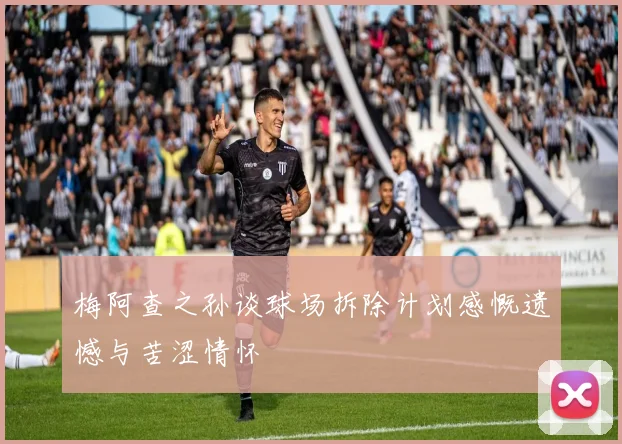 梅阿查之孙谈球场拆除计划感慨遗憾与苦涩情怀