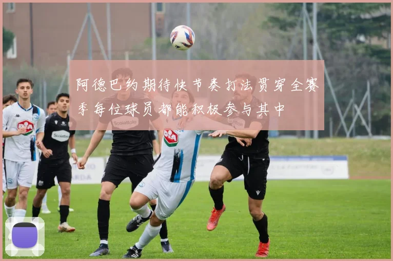 阿德巴约期待快节奏打法贯穿全赛季每位球员都能积极参与其中