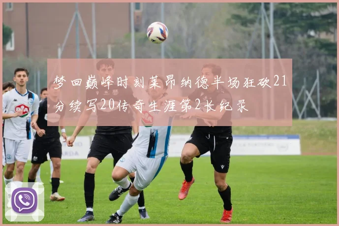 梦回巅峰时刻莱昂纳德半场狂砍21分续写20传奇生涯第2长纪录