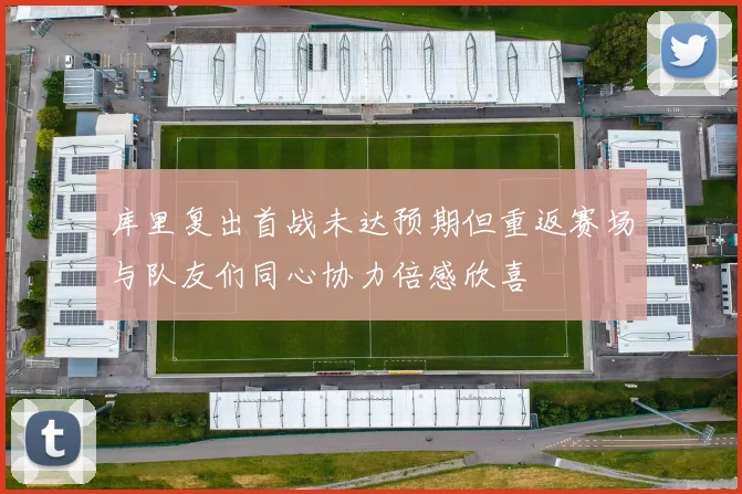 库里复出首战未达预期但重返赛场与队友们同心协力倍感欣喜